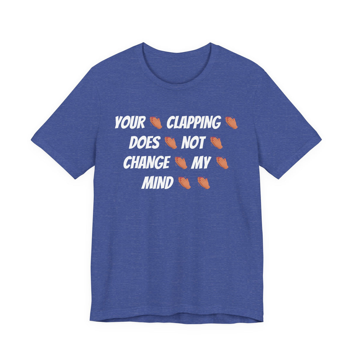 Your * Clapping * Does * Not * Change * My * Mind **